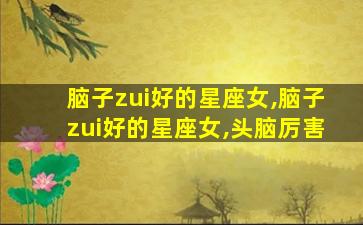脑子zui
好的星座女,脑子zui
好的星座女,头脑厉害