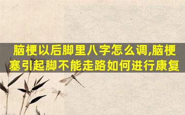 脑梗以后脚里八字怎么调,脑梗塞引起脚不能走路如何进行康复