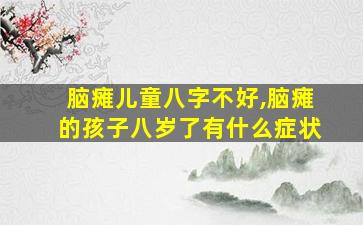 脑瘫儿童八字不好,脑瘫的孩子八岁了有什么症状