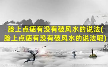 脸上点痣有没有破风水的说法(脸上点痣有没有破风水的说法呢)