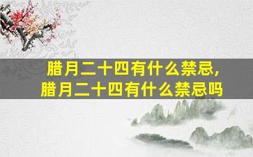 腊月二十四有什么禁忌,腊月二十四有什么禁忌吗
