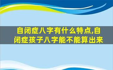 自闭症八字有什么特点,自闭症孩子八字能不能算出来