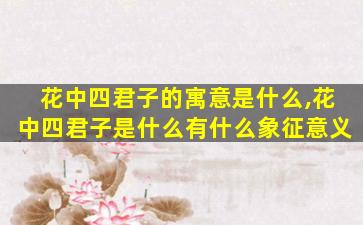 花中四君子的寓意是什么,花中四君子是什么有什么象征意义