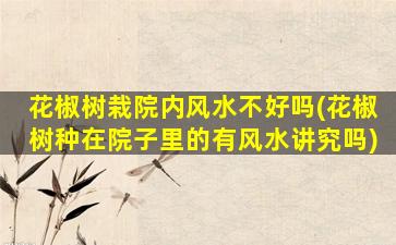 花椒树栽院内风水不好吗(花椒树种在院子里的有风水讲究吗)