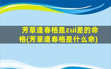芳草逢春格是zui
差的命格(芳草逢春格是什么命)
