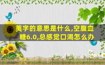 荑字的意思是什么,空腹血糖6.0,总感觉口渴怎么办