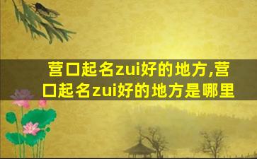 营口起名zui
好的地方,营口起名zui
好的地方是哪里