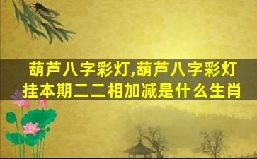 葫芦八字彩灯,葫芦八字彩灯挂本期二二相加减是什么生肖