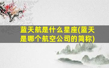 蓝天航是什么星座(蓝天是哪个航空公司的简称)