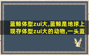 蓝鲸体型zui
大,蓝鲸是地球上现存体型zui
大的动物,一头蓝鲸身长约29.6
