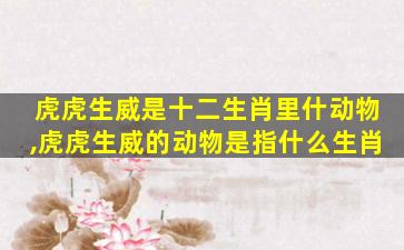 虎虎生威是十二生肖里什动物,虎虎生威的动物是指什么生肖
