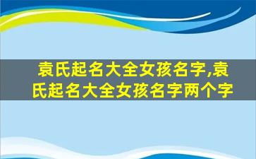 袁氏起名大全女孩名字,袁氏起名大全女孩名字两个字