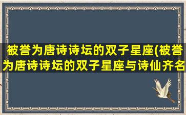 被誉为唐诗诗坛的双子星座(被誉为唐诗诗坛的双子星座与诗仙齐名的是)