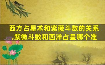 西方占星术和紫薇斗数的关系,紫微斗数和西洋占星哪个准