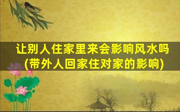 让别人住家里来会影响风水吗(带外人回家住对家的影响)