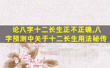 论八字十二长生正不正确,八字预测中关于十二长生用法秘传