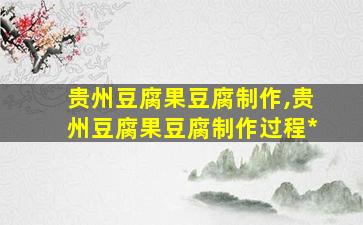 贵州豆腐果豆腐制作,贵州豆腐果豆腐制作过程*