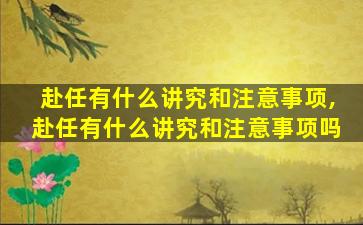赴任有什么讲究和注意事项,赴任有什么讲究和注意事项吗