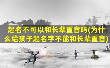 起名不可以和长辈重音吗(为什么给孩子起名字不能和长辈重音)