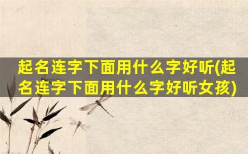 起名连字下面用什么字好听(起名连字下面用什么字好听女孩)