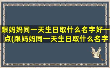 跟妈妈同一天生日取什么名字好一点(跟妈妈同一天生日取什么名字好呢)