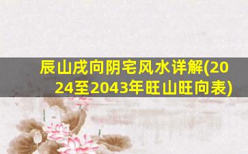 辰山戌向阴宅风水详解(2024至2043年旺山旺向表)