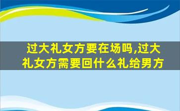 过大礼女方要在场吗,过大礼女方需要回什么礼给男方