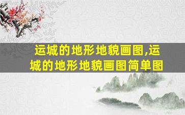运城的地形地貌画图,运城的地形地貌画图简单图