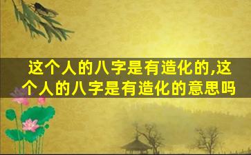 这个人的八字是有造化的,这个人的八字是有造化的意思吗