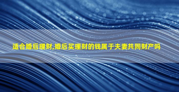 适合婚后理财,婚后买理财的钱属于夫妻共同财产吗
