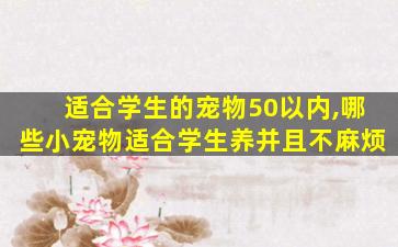 适合学生的宠物50以内,哪些小宠物适合学生养并且不麻烦