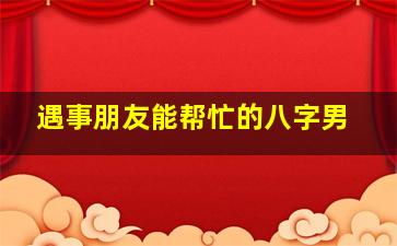 遇事朋友能帮忙的八字男