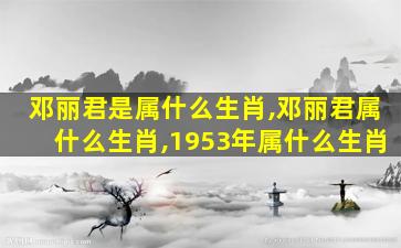 邓丽君是属什么生肖,邓丽君属什么生肖,1953年属什么生肖