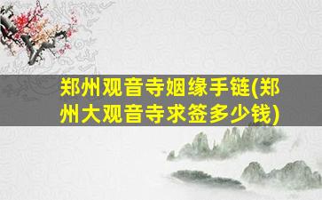 郑州观音寺姻缘手链(郑州大观音寺求签多少钱)