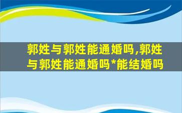 郭姓与郭姓能通婚吗,郭姓与郭姓能通婚吗*
能结婚吗