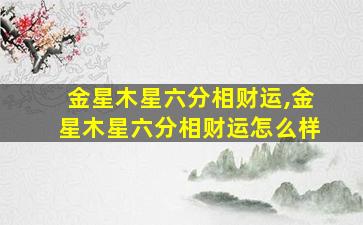 金星木星六分相财运,金星木星六分相财运怎么样