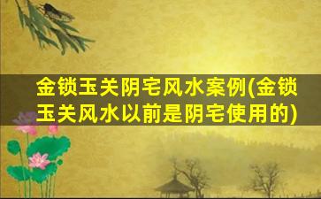 金锁玉关阴宅风水案例(金锁玉关风水以前是阴宅使用的)