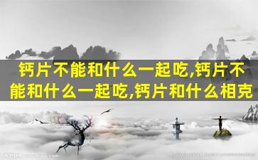 钙片不能和什么一起吃,钙片不能和什么一起吃,钙片和什么相克
