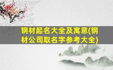 钢材起名大全及寓意(钢材公司取名字参考大全)