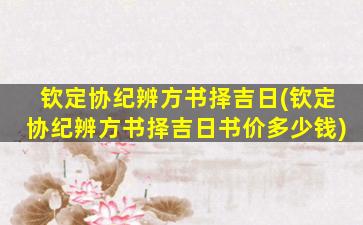 钦定协纪辨方书择吉日(钦定协纪辨方书择吉日书价多少钱)