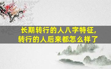 长期转行的人八字特征,转行的人后来都怎么样了
