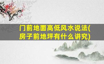 门前地面高低风水说法(房子前地坪有什么讲究)