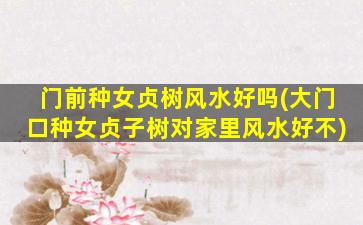 门前种女贞树风水好吗(大门口种女贞子树对家里风水好不)