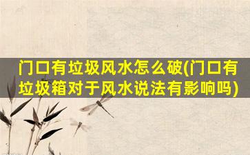 门口有垃圾风水怎么破(门口有垃圾箱对于风水说法有影响吗)