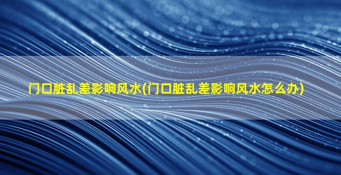 门口脏乱差影响风水(门口脏乱差影响风水怎么办)