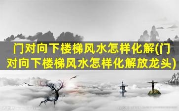 门对向下楼梯风水怎样化解(门对向下楼梯风水怎样化解放龙头)