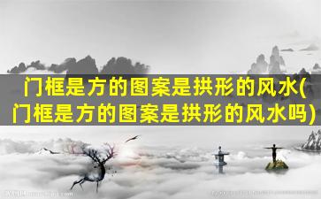 门框是方的图案是拱形的风水(门框是方的图案是拱形的风水吗)