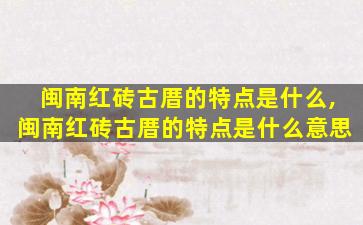 闽南红砖古厝的特点是什么,闽南红砖古厝的特点是什么意思