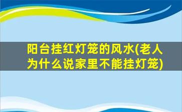阳台挂红灯笼的风水(老人为什么说家里不能挂灯笼)