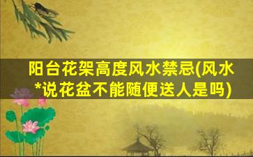 阳台花架高度风水禁忌(风水*
说花盆不能随便送人是吗)